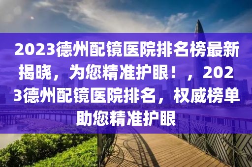 2023德州配鏡醫院排名榜最新揭曉，為您精準護眼！，2023德州配鏡醫院排名，權威榜單助您精準護眼
