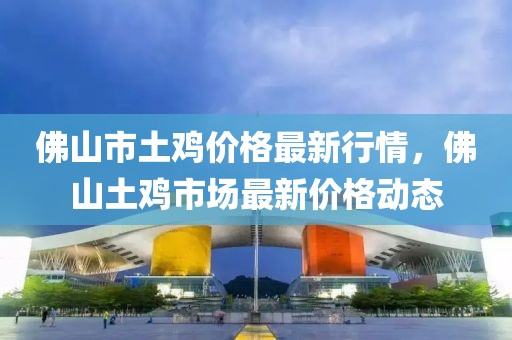 佛山市土雞價格最新行情，佛山土雞市場最新價格動態