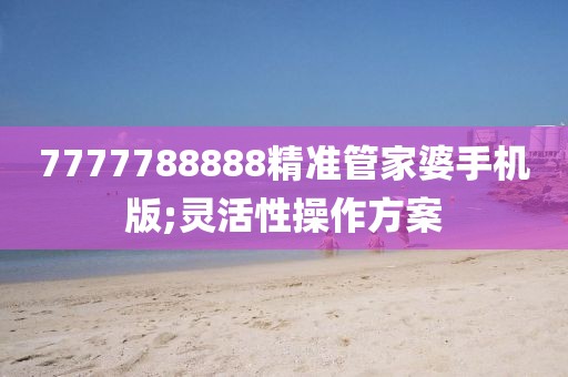 7777788888精準管家婆手機版;靈活性操作方案