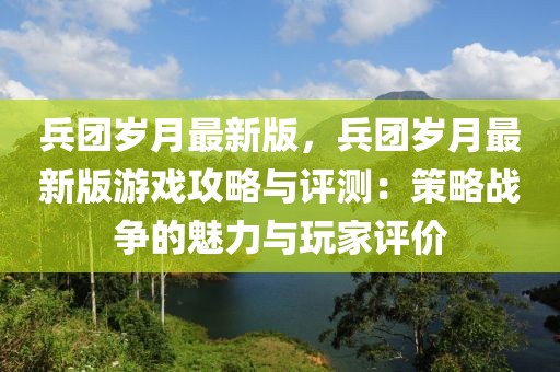 兵團(tuán)歲月最新版，兵團(tuán)歲月最新版游戲攻略與評(píng)測(cè)：策略戰(zhàn)爭(zhēng)的魅力與玩家評(píng)價(jià)
