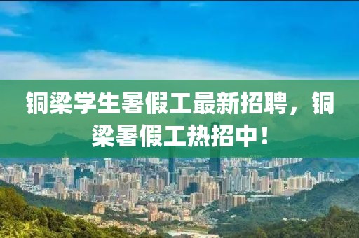 銅梁學生暑假工最新招聘，銅梁暑假工熱招中！