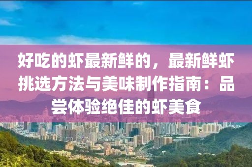 好吃的蝦最新鮮的，最新鮮蝦挑選方法與美味制作指南：品嘗體驗絕佳的蝦美食