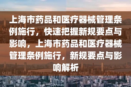 上海市藥品和醫療器械管理條例施行，快速把握新規要點與影響，上海市藥品和醫療器械管理條例施行，新規要點與影響解析
