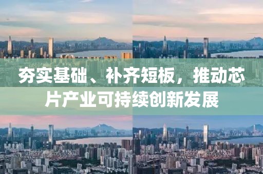 夯實基礎(chǔ)、補齊短板，推動芯片產(chǎn)業(yè)可持續(xù)創(chuàng)新發(fā)展