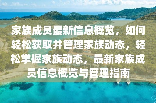 家族成員最新信息概覽，如何輕松獲取并管理家族動態，輕松掌握家族動態，最新家族成員信息概覽與管理指南