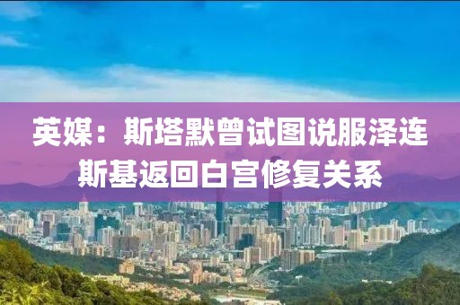 英媒：斯塔默曾試圖說服澤連斯基返回白宮修復關系