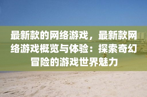 最新款的網絡游戲，最新款網絡游戲概覽與體驗：探索奇幻冒險的游戲世界魅力