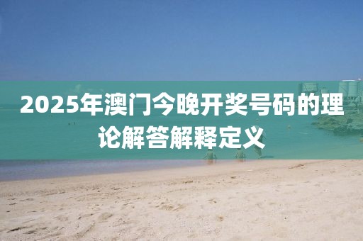 2025年澳門今晚開獎號碼的理論解答解釋定義