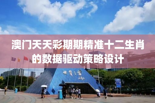 澳門天天彩期期精準十二生肖的數據驅動策略設計