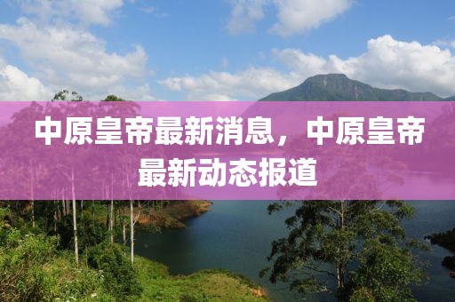 中原皇帝最新消息，中原皇帝最新動態報道