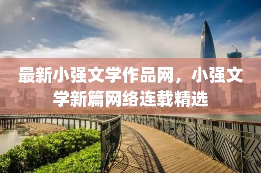 最新小強文學作品網，小強文學新篇網絡連載精選