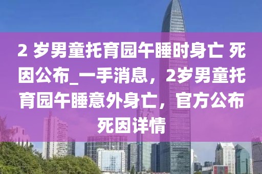 2 歲男童托育園午睡時身亡 死因公布_一手消息，2歲男童托育園午睡意外身亡，官方公布死因詳情