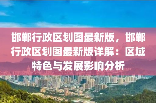 邯鄲行政區(qū)劃圖最新版，邯鄲行政區(qū)劃圖最新版詳解：區(qū)域特色與發(fā)展影響分析