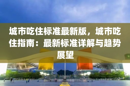 城市吃住標準最新版，城市吃住指南：最新標準詳解與趨勢展望