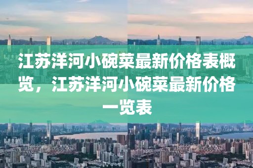 江蘇洋河小碗菜最新價格表概覽，江蘇洋河小碗菜最新價格一覽表