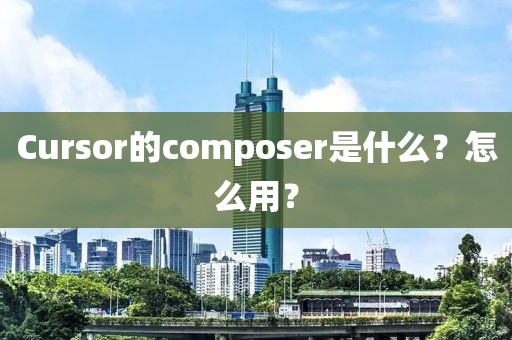 Cursor的composer是什么？怎么用？