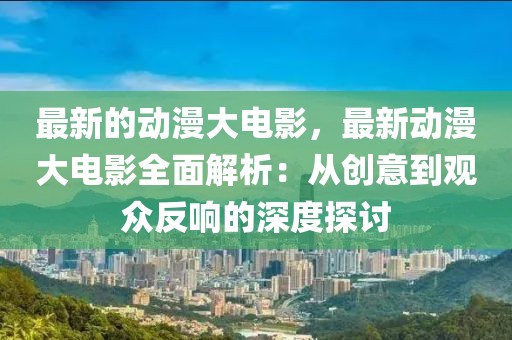 最新的動漫大電影，最新動漫大電影全面解析：從創意到觀眾反響的深度探討