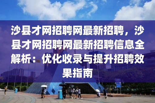 沙縣才網招聘網最新招聘，沙縣才網招聘網最新招聘信息全解析：優化收錄與提升招聘效果指南