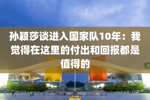 孫穎莎談進(jìn)入國家隊10年：我覺得在這里的付出和回報都是值得的