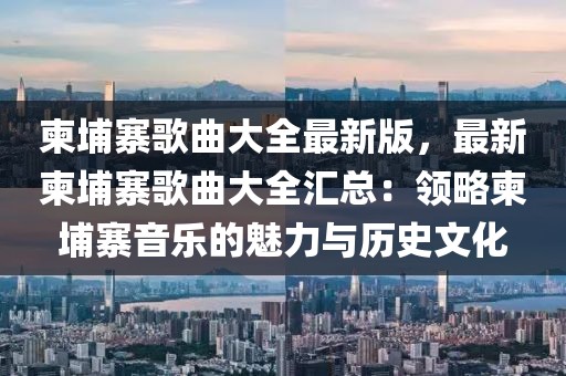 柬埔寨歌曲大全最新版，最新柬埔寨歌曲大全匯總：領略柬埔寨音樂的魅力與歷史文化