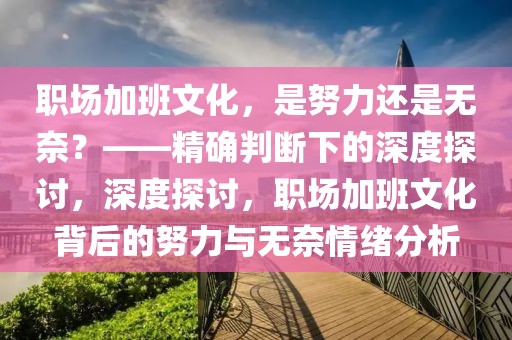 職場加班文化，是努力還是無奈？——精確判斷下的深度探討，深度探討，職場加班文化背后的努力與無奈情緒分析