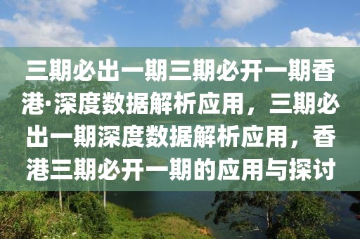 三期必出一期三期必開一期香港·深度數據解析應用，三期必出一期深度數據解析應用，香港三期必開一期的應用與探討