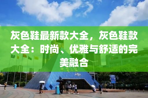 灰色鞋最新款大全，灰色鞋款大全：時(shí)尚、優(yōu)雅與舒適的完美融合