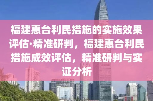 福建惠臺利民措施的實施效果評估·精準研判，福建惠臺利民措施成效評估，精準研判與實證分析