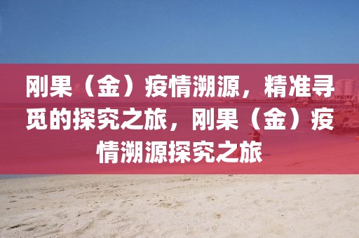 剛果（金）疫情溯源，精準尋覓的探究之旅，剛果（金）疫情溯源探究之旅