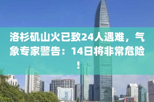 洛杉磯山火已致24人遇難，氣象專家警告：14日將非常危險！