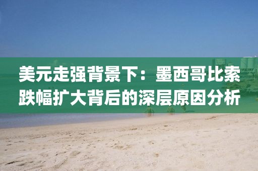 美元走強背景下：墨西哥比索跌幅擴大背后的深層原因分析