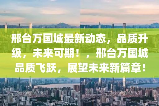 邢臺萬國城最新動態，品質升級，未來可期！，邢臺萬國城品質飛躍，展望未來新篇章！