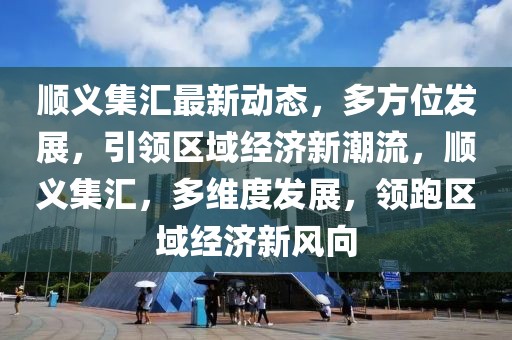順義集匯最新動態(tài)，多方位發(fā)展，引領(lǐng)區(qū)域經(jīng)濟(jì)新潮流，順義集匯，多維度發(fā)展，領(lǐng)跑區(qū)域經(jīng)濟(jì)新風(fēng)向