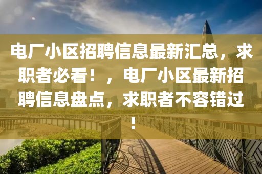 電廠小區招聘信息最新匯總，求職者必看！，電廠小區最新招聘信息盤點，求職者不容錯過！