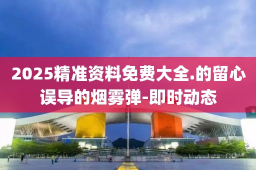 2025精準資料免費大全.的留心誤導的煙霧彈-即時動態