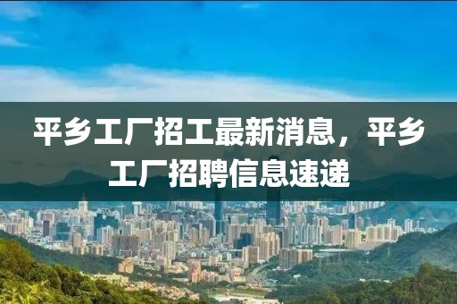 平鄉工廠招工最新消息，平鄉工廠招聘信息速遞