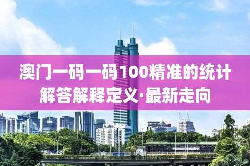 澳門一碼一碼100精準(zhǔn)的統(tǒng)計(jì)解答解釋定義·最新走向