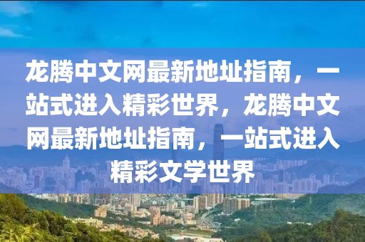 龍騰中文網最新地址指南，一站式進入精彩世界，龍騰中文網最新地址指南，一站式進入精彩文學世界