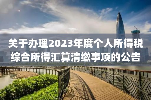 關(guān)于辦理2023年度個(gè)人所得稅綜合所得匯算清繳事項(xiàng)的公告