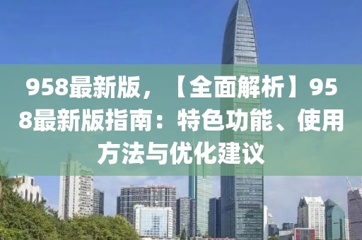 958最新版，【全面解析】958最新版指南：特色功能、使用方法與優(yōu)化建議