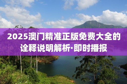 2025澳門精準正版免費大全的詮釋說明解析·即時播報