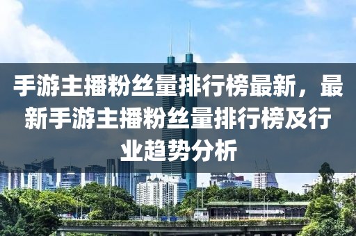 手游主播粉絲量排行榜最新，最新手游主播粉絲量排行榜及行業(yè)趨勢分析