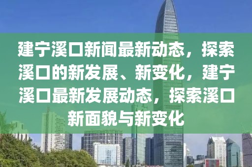 建寧溪口新聞最新動態，探索溪口的新發展、新變化，建寧溪口最新發展動態，探索溪口新面貌與新變化