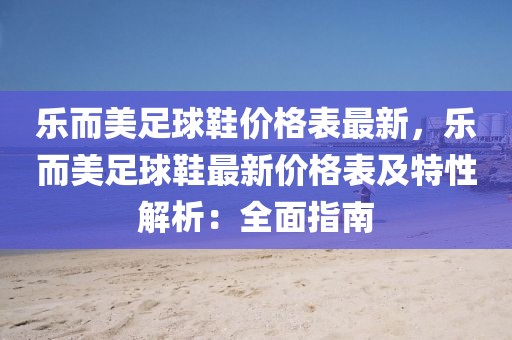 樂而美足球鞋價格表最新，樂而美足球鞋最新價格表及特性解析：全面指南