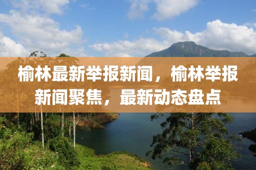 榆林最新舉報(bào)新聞，榆林舉報(bào)新聞聚焦，最新動(dòng)態(tài)盤(pán)點(diǎn)