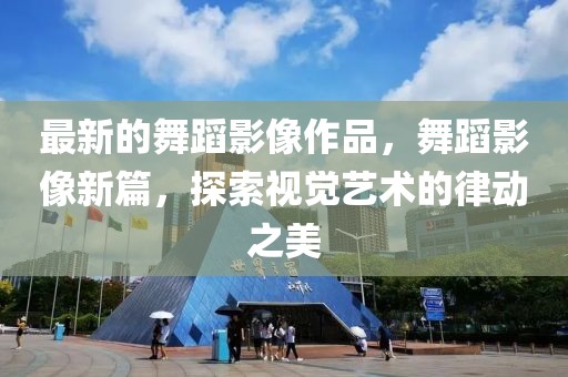 最新的舞蹈影像作品，舞蹈影像新篇，探索視覺藝術的律動之美