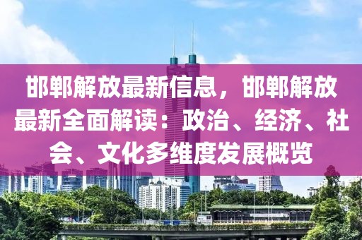 邯鄲解放最新信息，邯鄲解放最新全面解讀：政治、經(jīng)濟(jì)、社會(huì)、文化多維度發(fā)展概覽