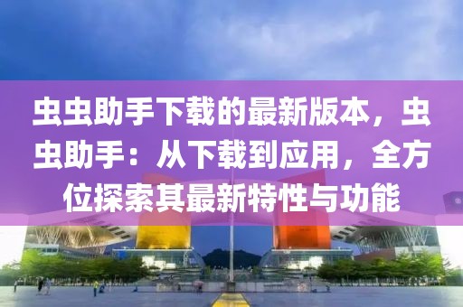 蟲蟲助手下載的最新版本，蟲蟲助手：從下載到應用，全方位探索其最新特性與功能
