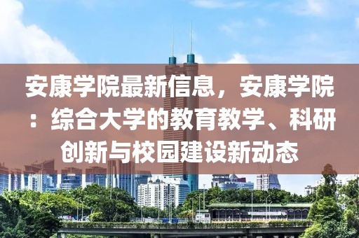 安康學院最新信息，安康學院：綜合大學的教育教學、科研創新與校園建設新動態