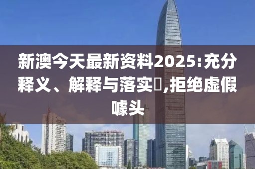 新澳今天最新資料2025:充分釋義、解釋與落實?,拒絕虛假噱頭